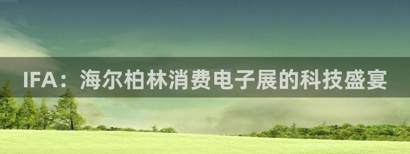 凯发官网入口首页|IFA：海尔柏林消费电子展的科技盛宴